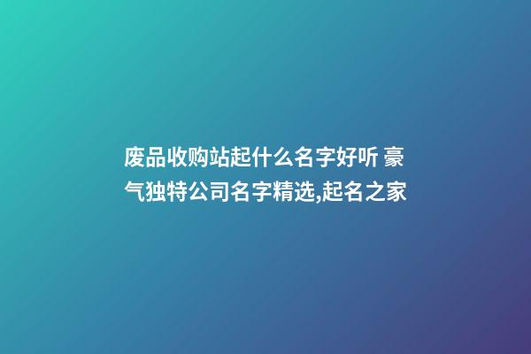 废品收购站起什么名字好听 豪气独特公司名字精选,起名之家-第1张-公司起名-玄机派